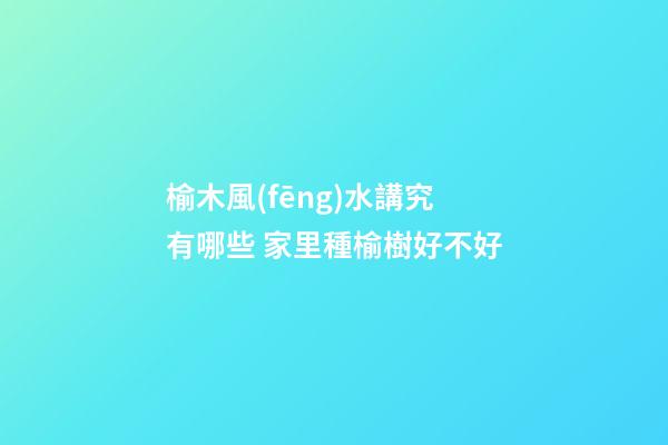 榆木風(fēng)水講究有哪些 家里種榆樹好不好